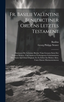 Hardcover Fr. Basilii Valentini Benedictiner Ordens Letztes Testament: Darinnen Die Geheime Bücher Vom Grossen Stein Der Uralten Weisen, Und Anderen Verborgenen Book