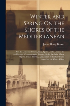 Paperback Winter and Spring On the Shores of the Mediterranean: Or, the Genoese Rivieras, Italy, Spain, Corfu, Greece, the Archipelago, Constantinople, Corsica, Book