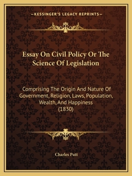 Paperback Essay On Civil Policy Or The Science Of Legislation: Comprising The Origin And Nature Of Government, Religion, Laws, Population, Wealth, And Happiness Book