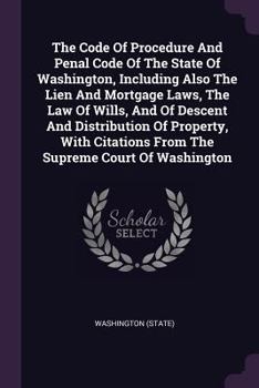 Paperback The Code Of Procedure And Penal Code Of The State Of Washington, Including Also The Lien And Mortgage Laws, The Law Of Wills, And Of Descent And Distr Book