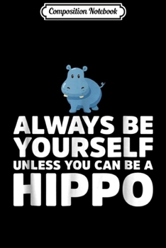 Composition Notebook: Always Be Yourself Unless You Can Be A Hippo Gift  Journal/Notebook Blank Lined Ruled 6x9 100 Pages