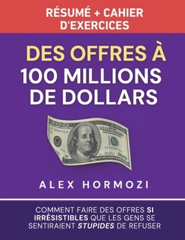 Des Offres à 100 millions de dollars Résumé et cahier d’exercices: Comment faire des offres si irrésistibles que les gens se sentiraient stupides de ... $100M Series) (French Edition)