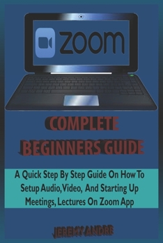 Paperback Zoom Complete Beginners' Guide: A Quick Step By Step Beginner Guide On How To Setup Audeo, Video And Starting Up Meetings, Lectures On Zoom App. Book