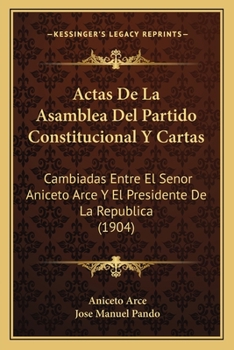 Actas De La Asamblea Del Partido Constitucional Y Cartas: Cambiadas Entre El Senor Aniceto Arce Y El Presidente De La Republica (1904)