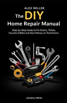 The DIY Home Repair Manual: Step-by-Step Guide to Fix Drains, Toilets, Faucets & Bikes and Save Money on Technicians