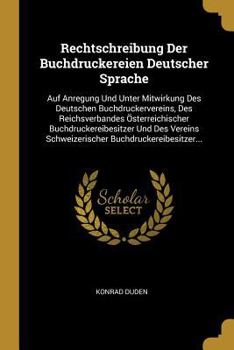 Rechtschreibung Der Buchdruckereien Deutscher Sprache: Auf Anregung Und Unter Mitwirkung Des Deutschen Buchdruckervereins, Des Reichsverbandes �sterreichischer Buchdruckereibesitzer Und Des Vereins Sc
