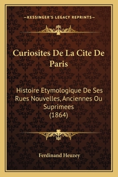 Curiosites De La Cite De Paris: Histoire Etymologique De Ses Rues Nouvelles, Anciennes Ou Suprimees (1864)