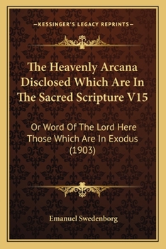 Paperback The Heavenly Arcana Disclosed Which Are In The Sacred Scripture V15: Or Word Of The Lord Here Those Which Are In Exodus (1903) Book