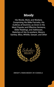 Hardcover Moody: His Words, Work, and Workers. Comprising His Bible Portraits; His Outlines of Doctrine, as Given in His Most Popular a Book