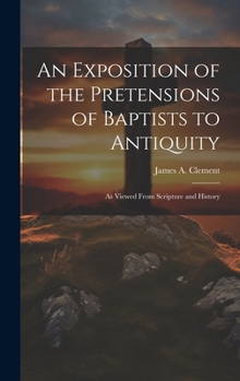 Hardcover An Exposition of the Pretensions of Baptists to Antiquity: As Viewed From Scripture and History Book