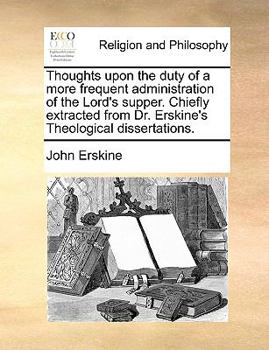 Thoughts upon the duty of a more frequent administration of the Lord's supper. Chiefly extracted from Dr. Erskine's Theological dissertations.