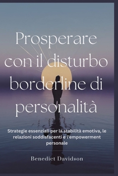 Prosperare con il disturbo borderline di personalità: Strategie essenziali per la stabilità emotiva, le relazioni soddisfacenti e l'empowerment personale (Italian Edition)