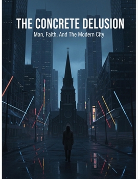 The Concrete Delusion: Man, Faith, And The Modern City