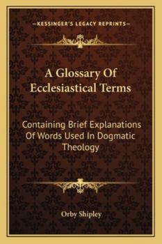 Paperback A Glossary Of Ecclesiastical Terms: Containing Brief Explanations Of Words Used In Dogmatic Theology Book