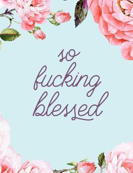 so fucking blessed: 52 Week Irreverent Gratitude Journal * Sarcastic Swearing Year of Thanks * 8.5" x 11" 205 pages