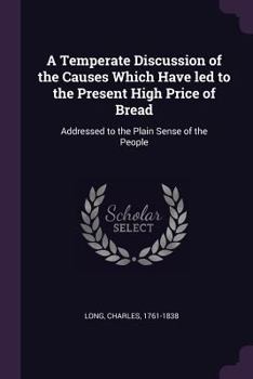 Paperback A Temperate Discussion of the Causes Which Have led to the Present High Price of Bread: Addressed to the Plain Sense of the People Book