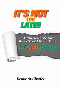 It’s Not Too Late: A Quick Guide for Rewriting Life in Your 40's and Beyond