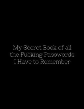 My Secret Book of all the Fucking Passwords I Have to Remember: Funny Password Tracker Journal to Organize your Passwords