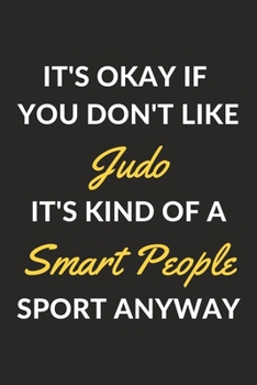 It's Okay If You Don't Like Judo It's Kind Of A Smart People Sport Anyway: A Judo Journal Notebook to Write Down Things, Take Notes, Record Plans or Keep Track of Habits (6" x 9" - 120 Pages)