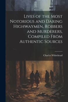 Paperback Lives of the Most Notorious and Daring Highwaymen, Robbers and Murderers, Compiled From Authentic Sources Book