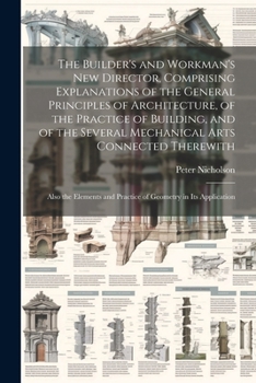 Paperback The Builder's and Workman's new Director, Comprising Explanations of the General Principles of Architecture, of the Practice of Building, and of the S Book