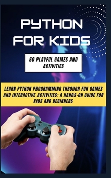 Python for Kids: 60 Playful Games and Activities: Learn Python Programming Through Fun Games and Interactive Activities: A Hands-On Gui