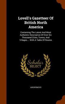 Hardcover Lovell's Gazetteer Of British North America: Containing The Latest And Most Authentic Description Of Over Six Thousand Cities, Towns, And Villages...: Book