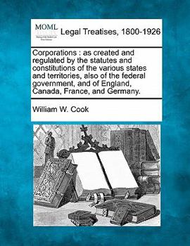 Corporations: as created and regulated by the statutes and constitutions of the various states and territories, also of the federal government, and of England, Canada, France, and Germany.