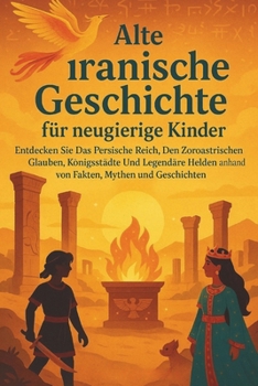 Alte iranische Geschichte für neugierige Kinder: Entdecken Sie das Persische Reich, den zoroastrischen Glauben, Königsstädte und legendäre Helden ... Mythen und Geschichten (German Edition)