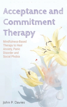 Hardcover Acceptance and Commitment Therapy: Mindfulness-Based Therapy to Heal Anxiety, Panic Disorder and Social Phobia Book