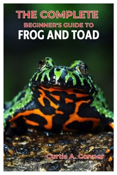 Paperback The Complete Beginner's Guide to Frog and Toad: A Step-By-Step Approach for Creating a Thriving Habitat, Choosing Beginners Friendly Species, And Esse Book