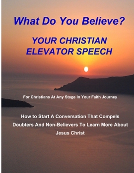 Paperback WHAT DO YOU BELIEVE? Your Christian Elevator Speech: How to Start A Conversation That Compels Doubters And Non-Believers To Learn More About Jesus Chr Book