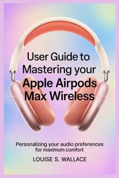 USER GUIDE TO MASTERING YOUR APPLE AIRPODS MAX WIRELESS: Personalizing Your Audio Preferences for Maximum Comfort
