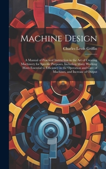 Hardcover Machine Design: A Manual of Practical Instruction in the Art of Creating Machinery for Specific Purposes, Including Many Working Hints Book