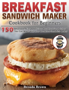 Hardcover Breakfast Sandwich Maker Cookbook for Beginners: 150 Affordable, Easy & Delicious Breakfast Sandwiches You Can Make With Your Breakfast Sandwich Maker Book