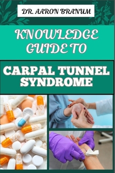 KNOWLEDGE GUIDE TO CARPAL TUNNEL SYNDROME: Comprehensive Guide To Symptoms, Treatment, Prevention, And Pain Relief Techniques For Wrist Health