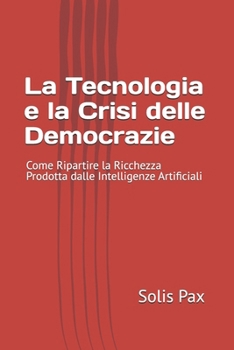 La Tecnologia e la Crisi delle Democrazie: Come Ripartire la Ricchezza Prodotta dalle Intelligenze Artificiali (Italian Edition)