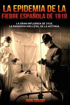 La Epidemia De La Fiebre Española De 1918: La Gran Influenza De 1918; La Pandemia Mas Letal De La Historia.
