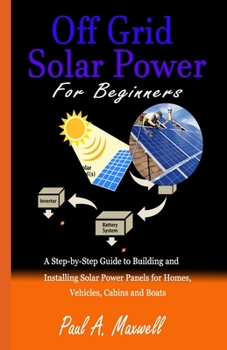 Paperback Off Grid Solar Power For Beginners: A Step-by-Step Guide to Building and Installing Solar Power Panels for Homes, Vehicles, Cabins and Boats Book