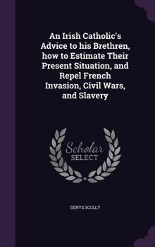 Hardcover An Irish Catholic's Advice to his Brethren, how to Estimate Their Present Situation, and Repel French Invasion, Civil Wars, and Slavery Book