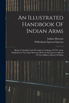Paperback An Illustrated Handbook Of Indian Arms: Being A Classified And Descriptive Catalogue Of The Arms Exhibited At The India Museum: With An Introductory S Book