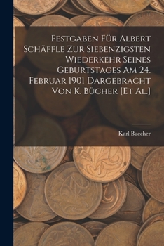 Festgaben F�r Albert Sch�ffle Zur Siebenzigsten Wiederkehr Seines Geburtstages Am 24. Februar 1901 Dargebracht Von K. B�cher [et Al.]