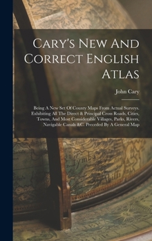 Cary's New And Correct English Atlas: Being A New Set Of County Maps From Actual Surveys. Exhibiting All The Direct & Principal Cross Roads, Cities, T