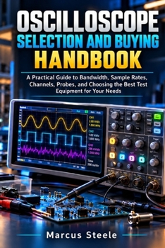 Oscilloscope Selection and Buying Handbook: A Practical Guide to Bandwidth, Sample Rates, Channels, Probes, and Choosing the Best Test Equipment for Y