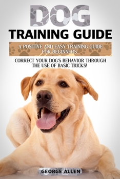 Paperback Dog Training Guide: A Positive and Easy Training Guide For Beginners. Correct Your Dog's Behavior Through The Use of Basic Tricks! Book