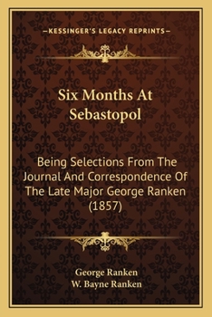 Six Months At Sebastopol: Being Selections From The Journal And Correspondence Of The Late Major George Ranken