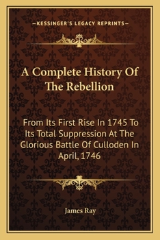 Paperback A Complete History Of The Rebellion: From Its First Rise In 1745 To Its Total Suppression At The Glorious Battle Of Culloden In April, 1746 Book