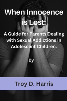 When Innocence is Lost:: A Guide for Parents dealing with sexual addictions in adolescent children.