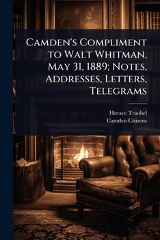 Camden's Compliment to Walt Whitman, May 31, 1889; Notes, Addresses, Letters, Telegrams