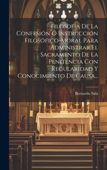 Hardcover Filosofía De La Confesión Ó Instrucción Filosófico-moral Para Administrar El Sacramento De La Penitencia Con Regularidad Y Conocimiento De Causa... [Spanish] Book